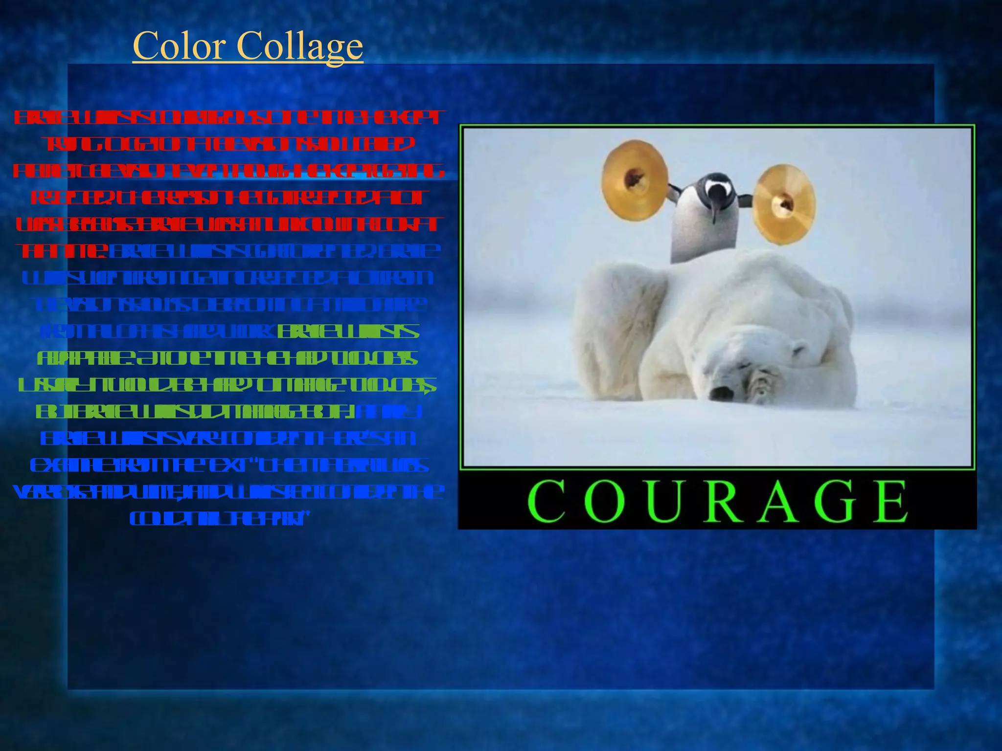 Color Collage Bruce Willis is courageous. One time he kept trying to get on a television show called Planet Television even though he kept getting rejected. The reason he got rejected a lot was because Bruce was an unknown actor at that time.  Bruce Willis is goal-oriented. Bruce Willis went from getting rejected a lot from television shows to becoming a millionaire from all of his hard work.   Bruce Willis is adaptable. At one time he had two jobs! Usually it would be hard to mange two jobs, but Bruce Willis did manage both.  Finally Bruce Willis is very confident.   Here’s an example from the text: “The material was verbose and witty, and Willis felt confident he could nail the part.”  