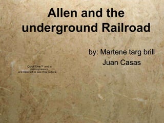 Allen and the
  underground Railroad
                                   by: Martene targ brill
       QuickTime™ a nd a
                                       Juan Casas
         decompressor
are need ed to see this picture.
 