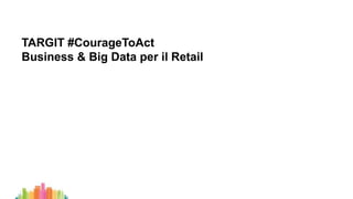 TARGIT #CourageToAct
Business & Big Data per il Retail
 