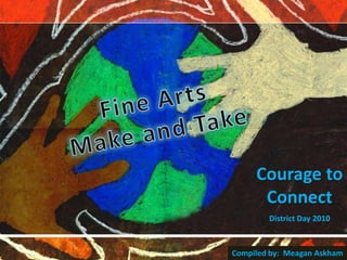 Fine Arts Make and Take Courage to Connect District Day 2010 Compiled by:  Meagan Askham 