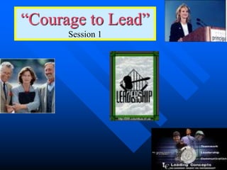 1
“Courage to Lead”
Session 1
 