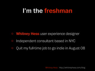 I’m the freshman


Whitney Hess user experience designer
Independent consultant based in NYC
Quit my full-time job to go indie in August 08



                   Whitney Hess http://whitneyhess.com/blog
 