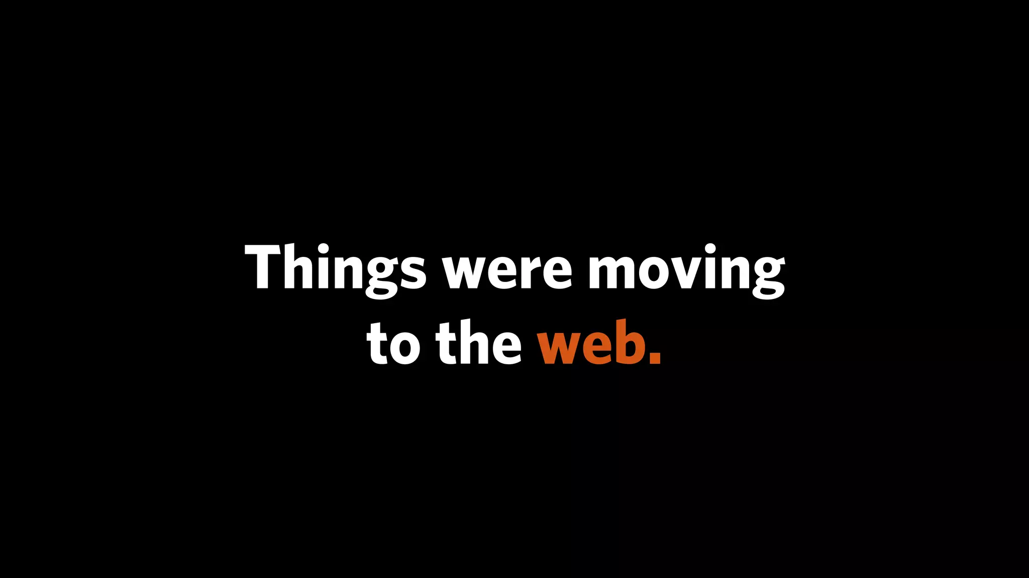 Things were moving
    to the web.
 