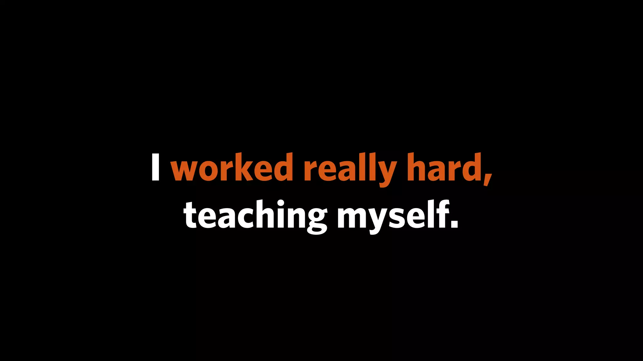 I worked really hard,
  teaching myself.
 
