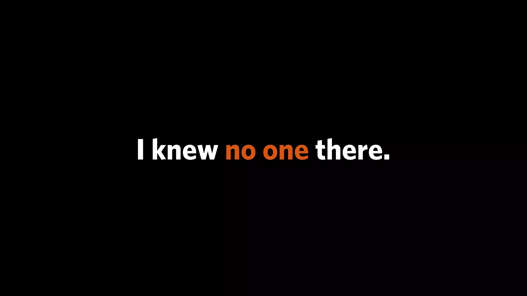 I knew no one there.
 