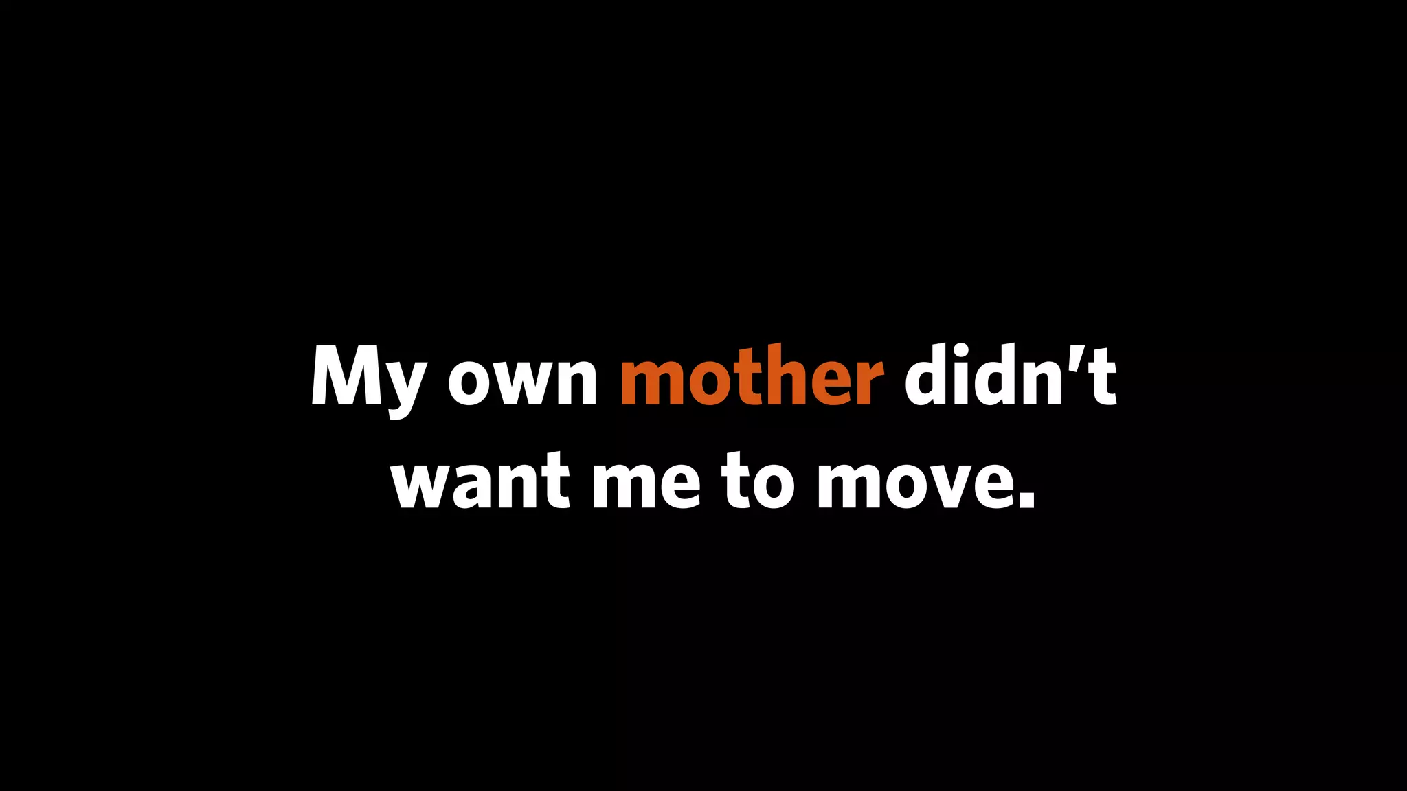 My own mother didn’t
 want me to move.
 