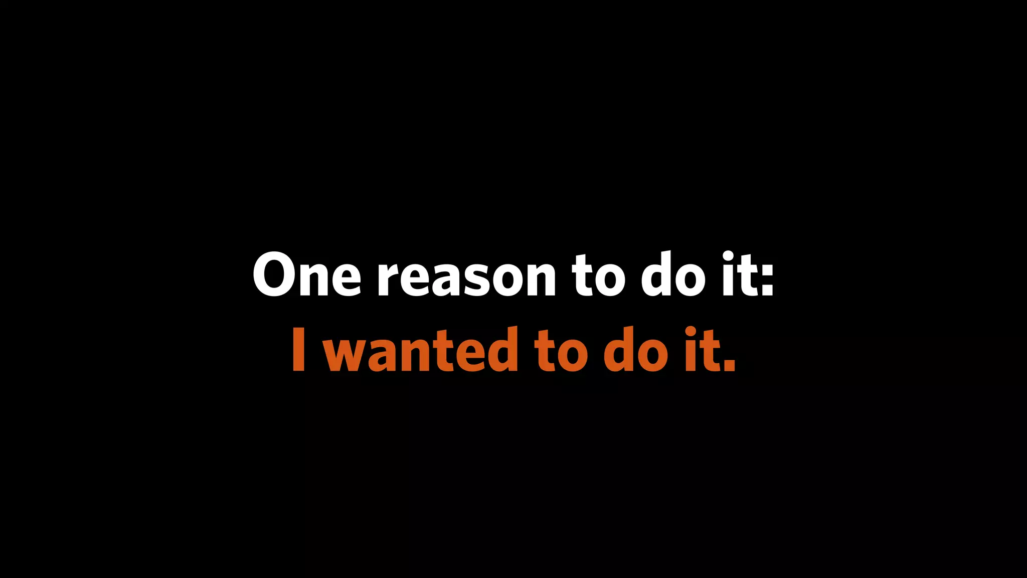 One reason to do it:
 I wanted to do it.
 