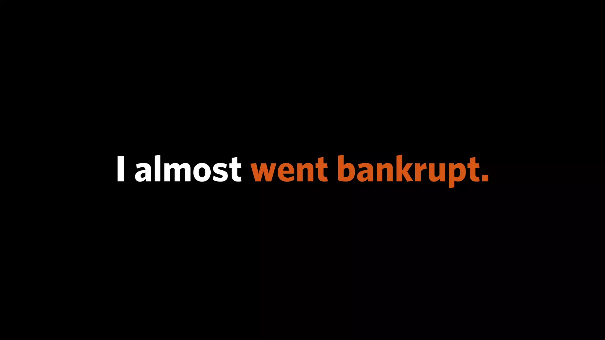 I almost went bankrupt.
 