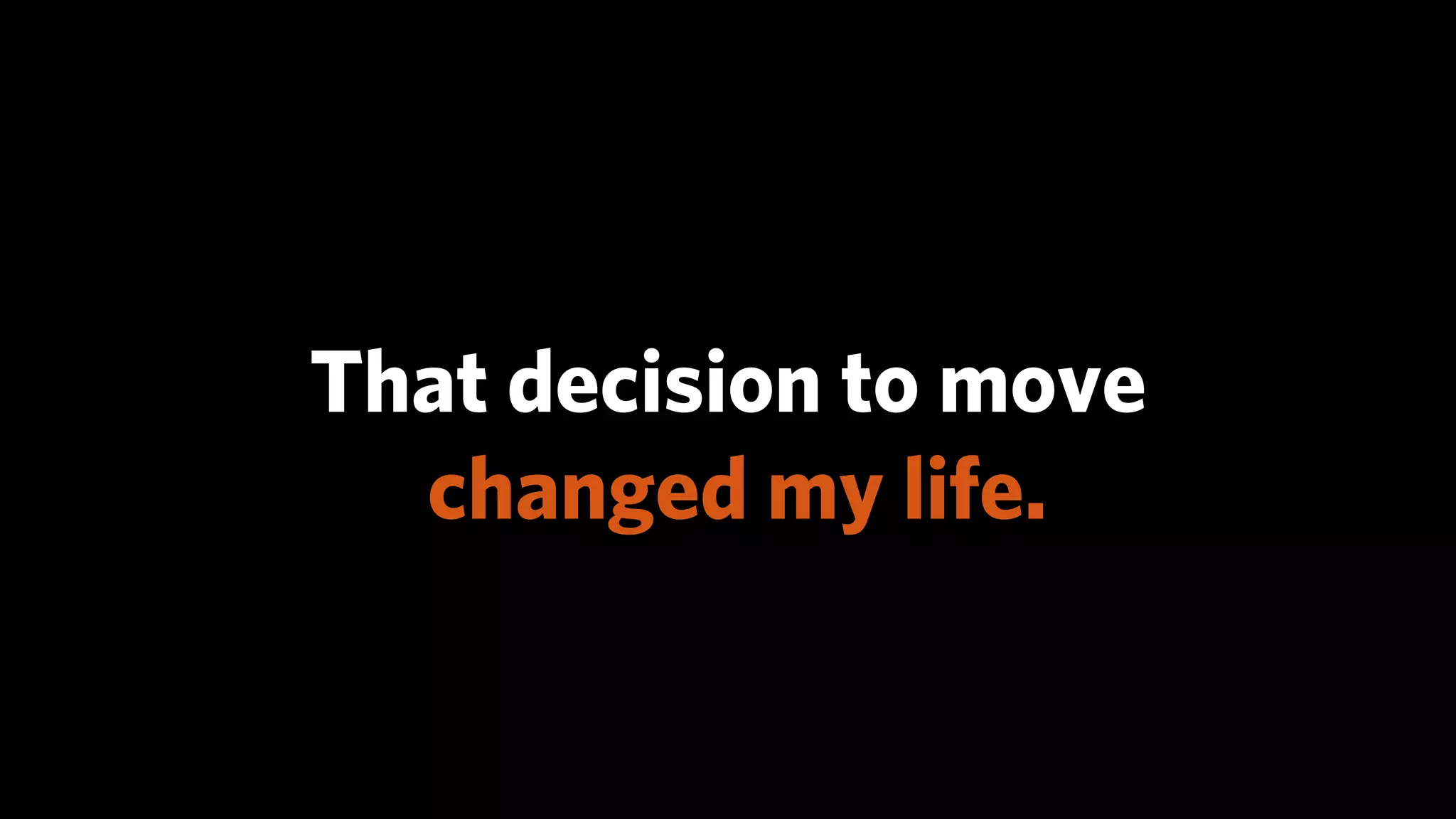That decision to move
  changed my life.
 