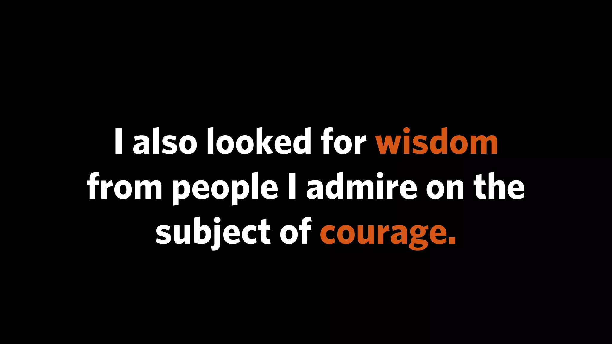 I also looked for wisdom
from people I admire on the
     subject of courage.
 