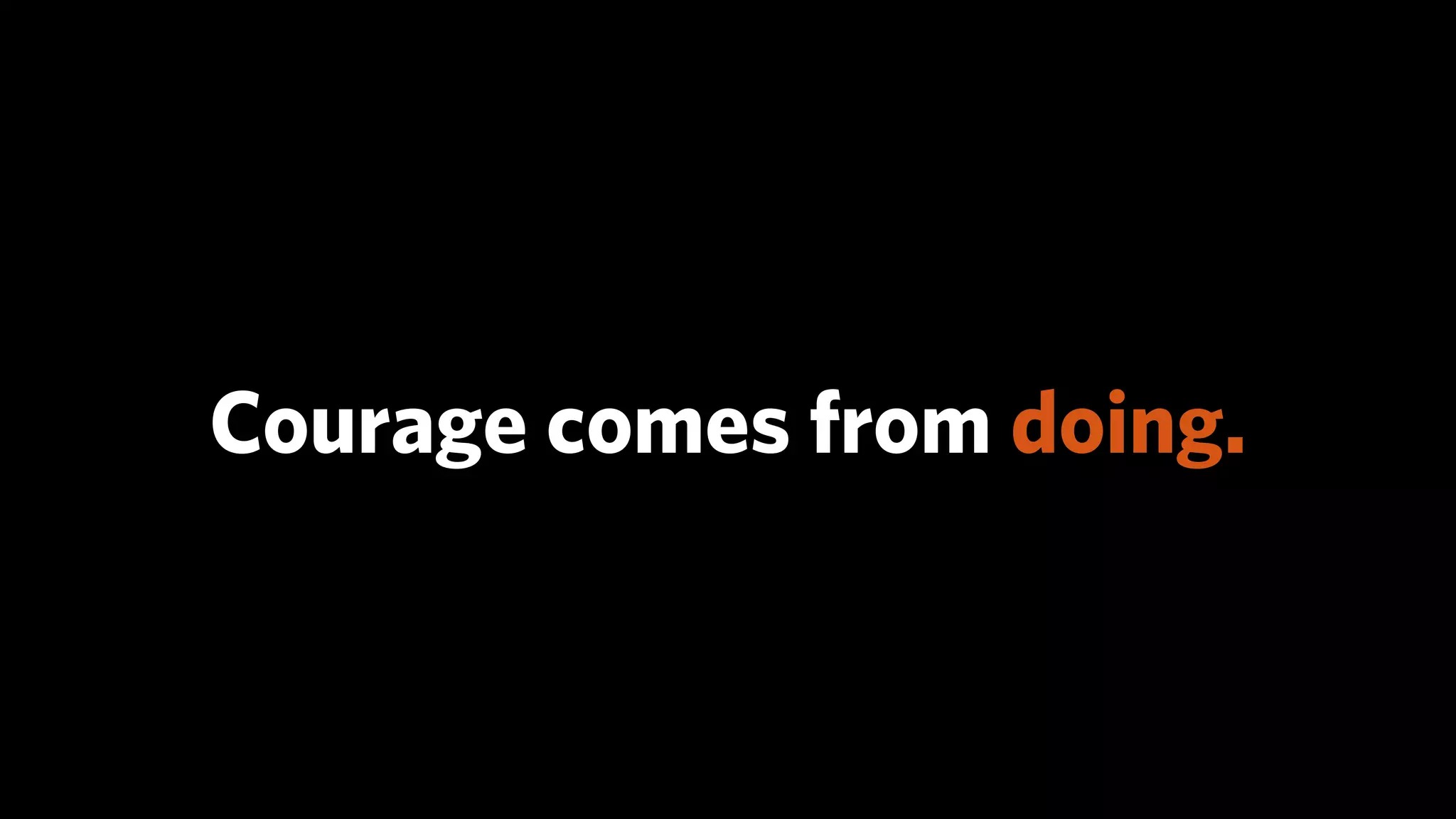 Courage comes from doing.
 