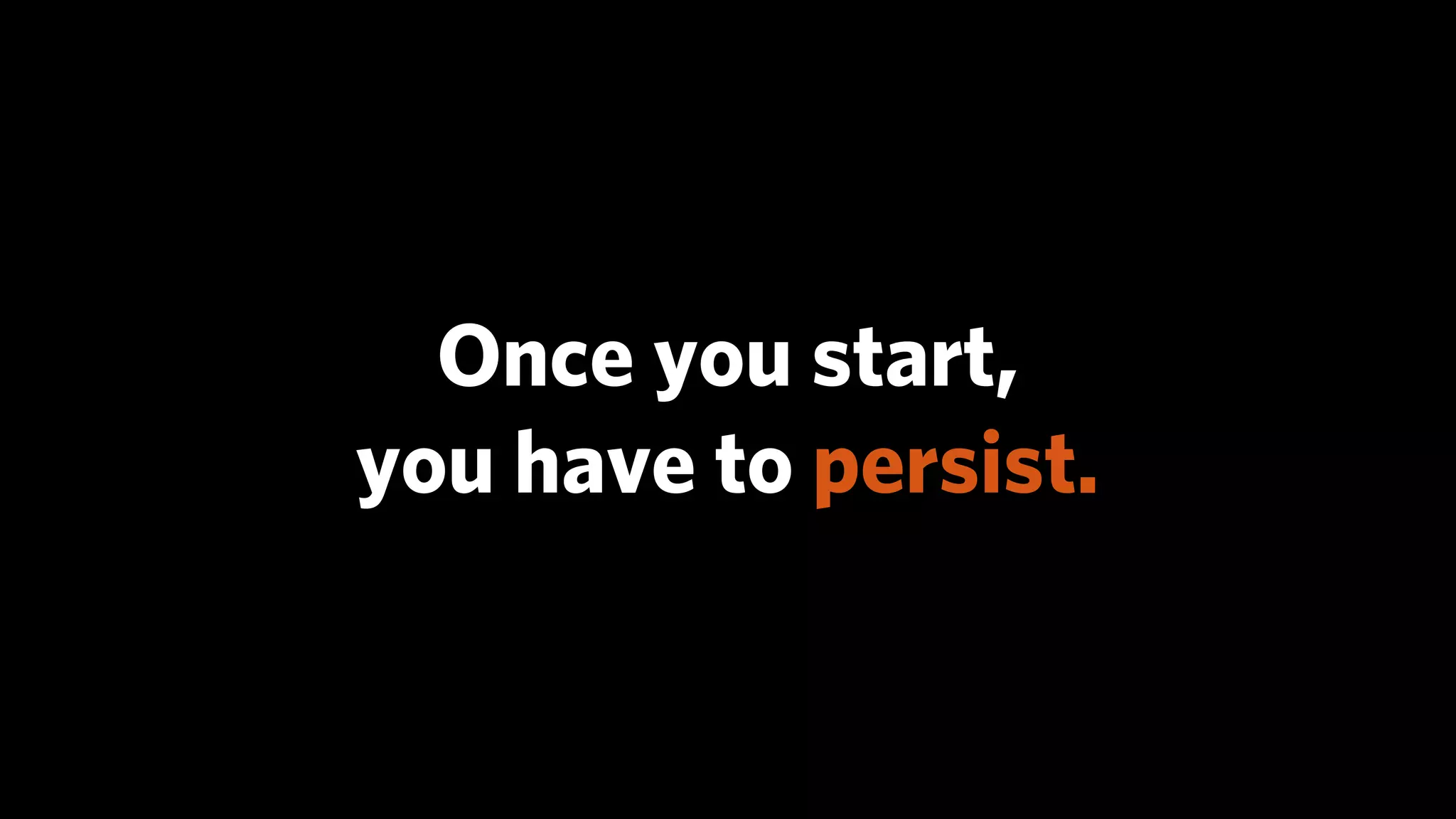 Once you start,
you have to persist.
 
