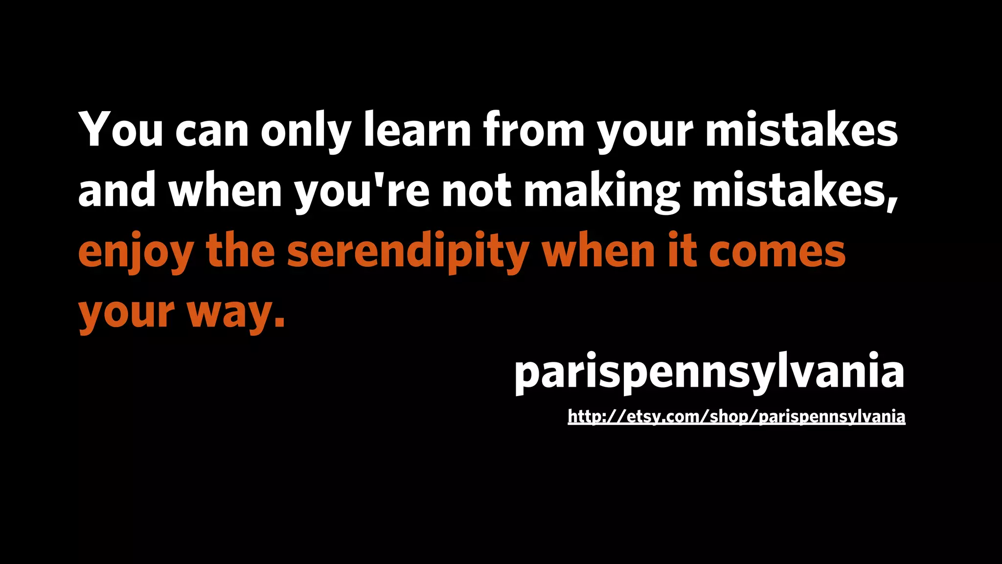 You can only learn from your mistakes
and when you're not making mistakes,
enjoy the serendipity when it comes
your way.
                     parispennsylvania
                      http://etsy.com/shop/parispennsylvania
 