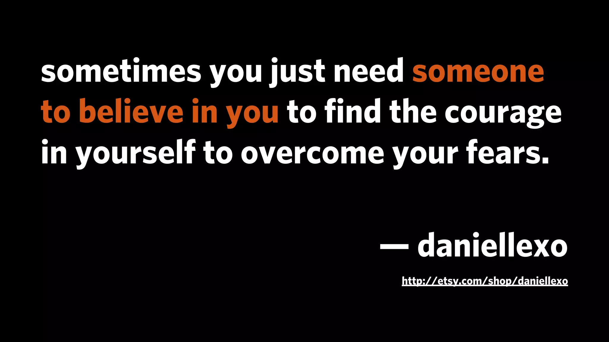 sometimes you just need someone
to believe in you to ﬁnd the courage
in yourself to overcome your fears.

                       — daniellexo
                        http://etsy.com/shop/daniellexo
 