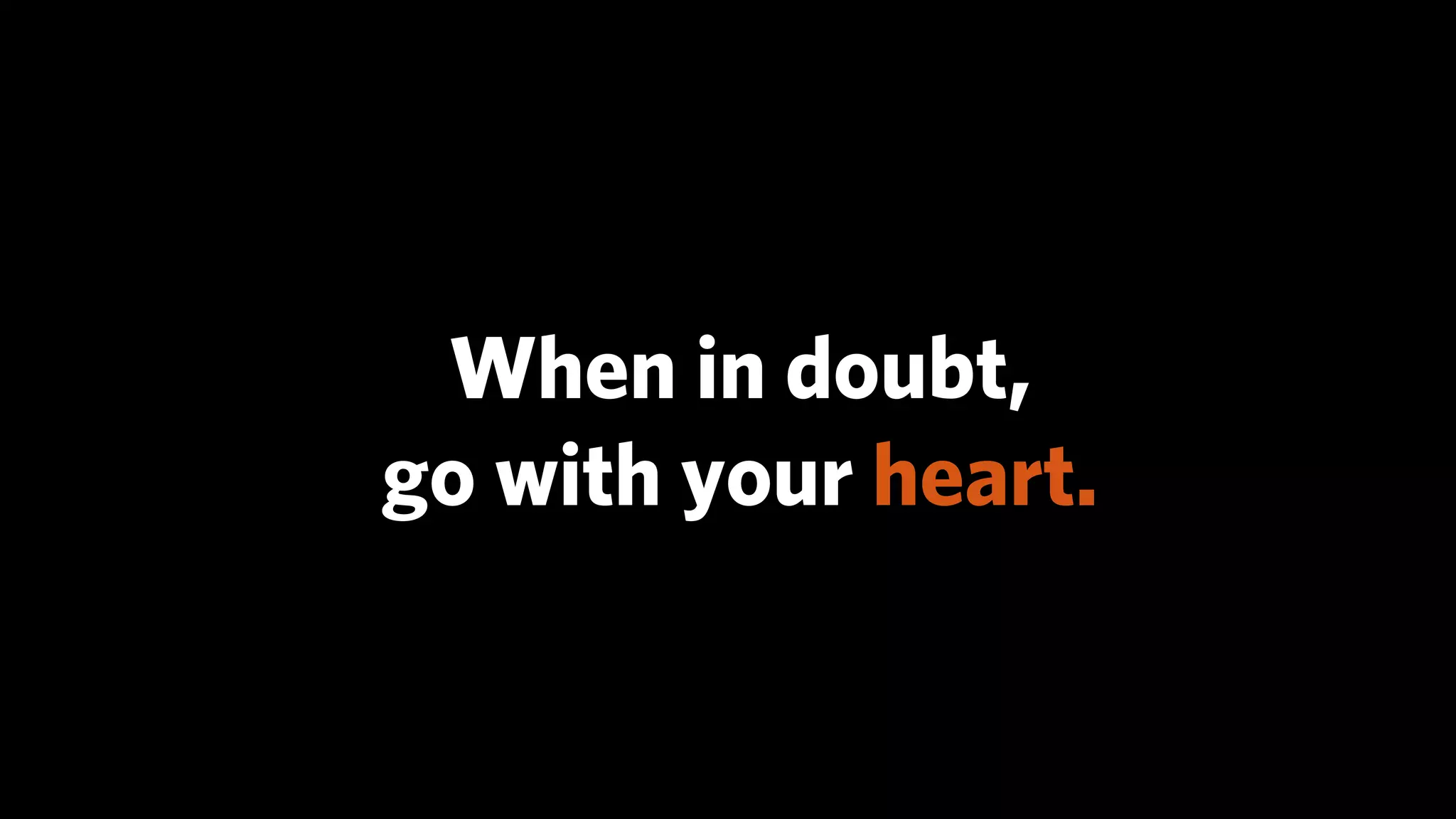 When in doubt,
go with your heart.
 