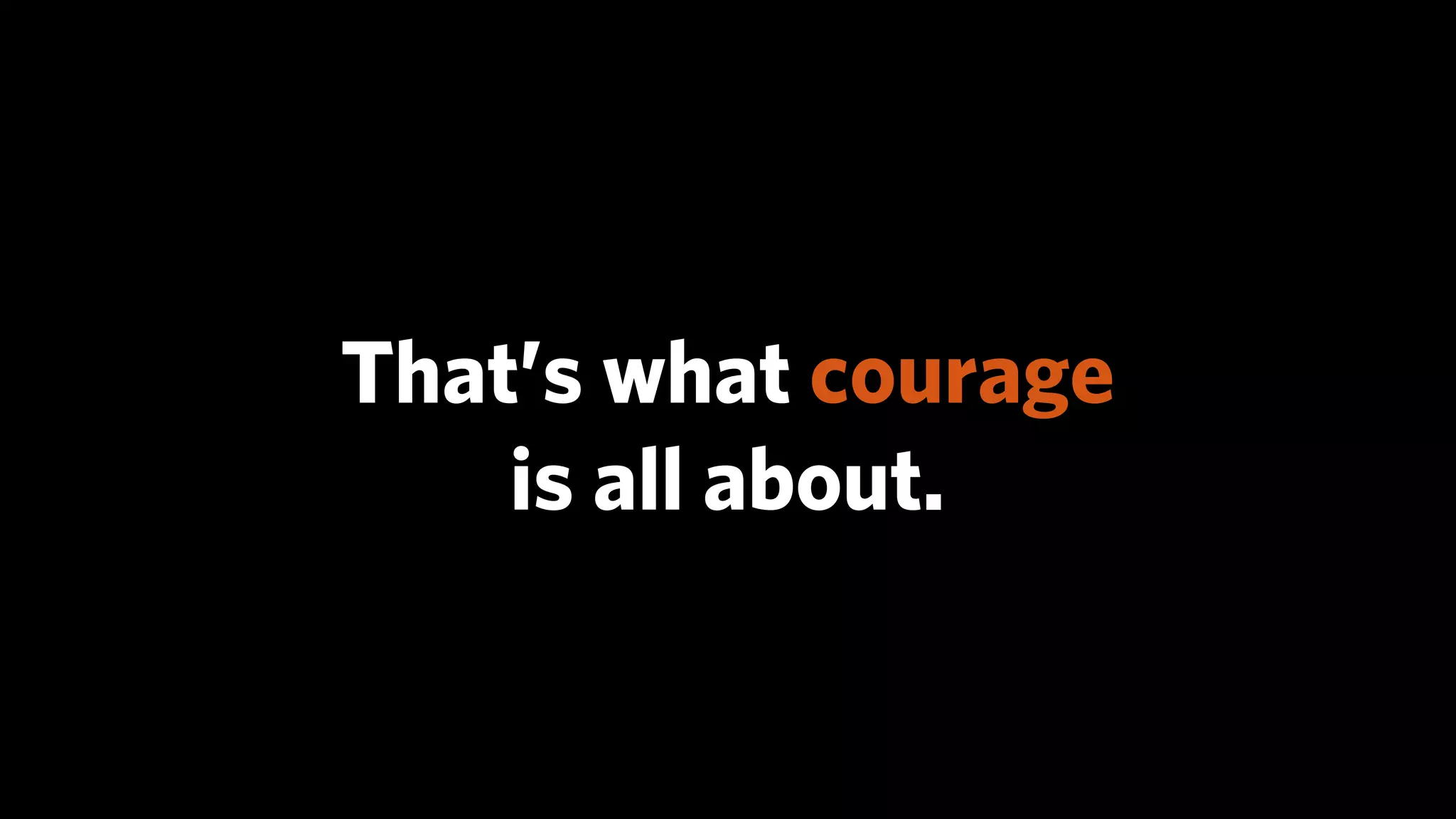 That’s what courage
    is all about.
 