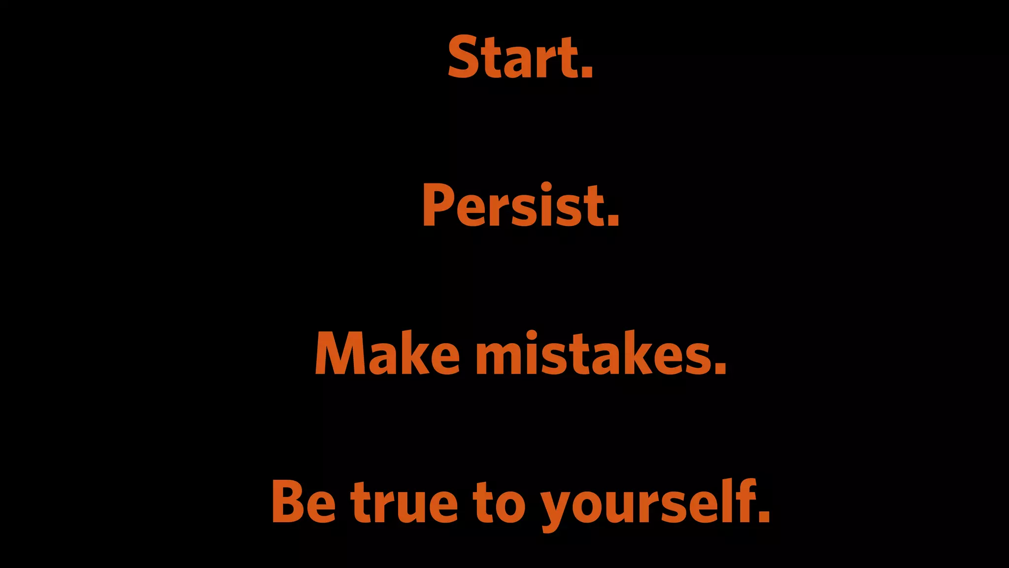 Start.

      Persist.

 Make mistakes.

Be true to yourself.
 