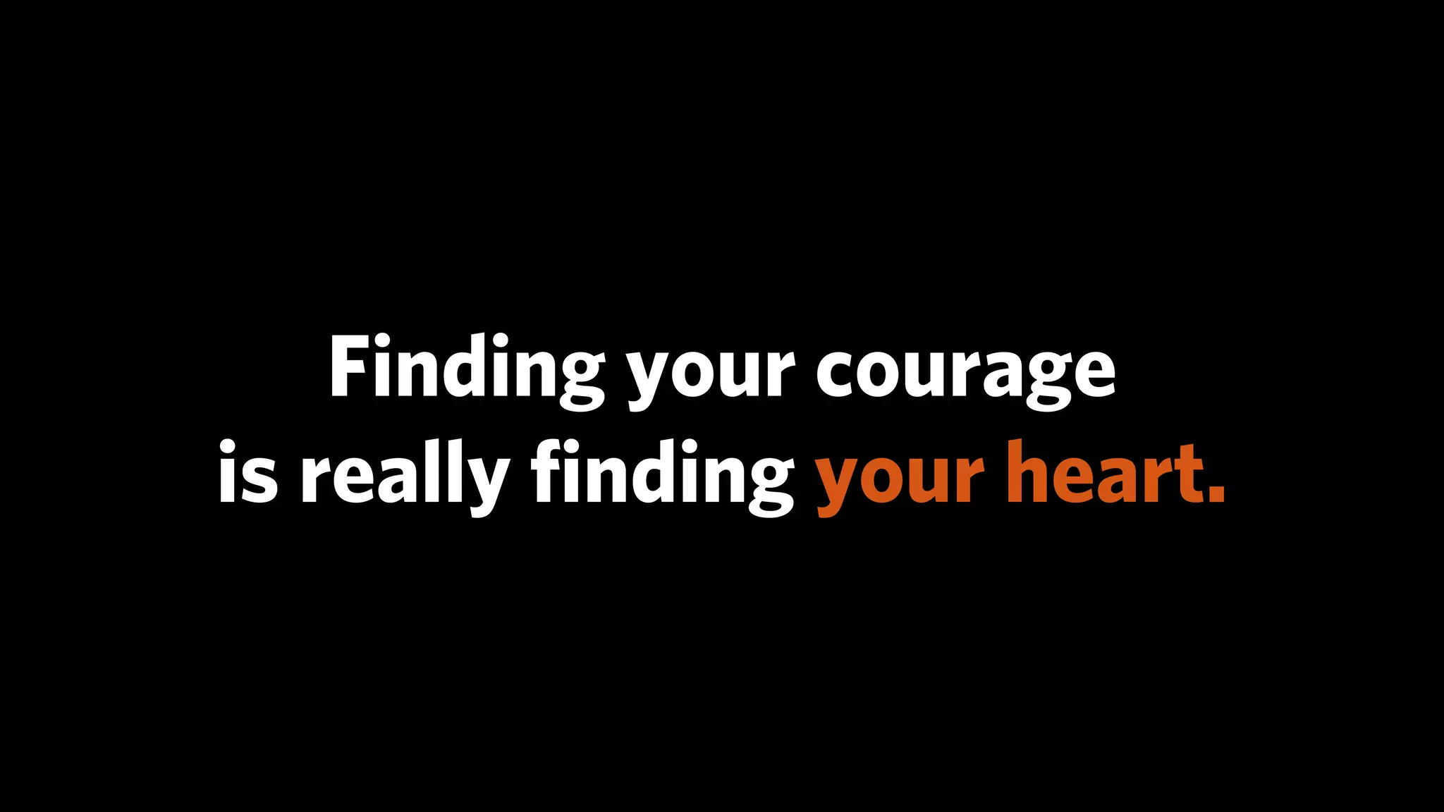 Finding your courage
is really ﬁnding your heart.
 