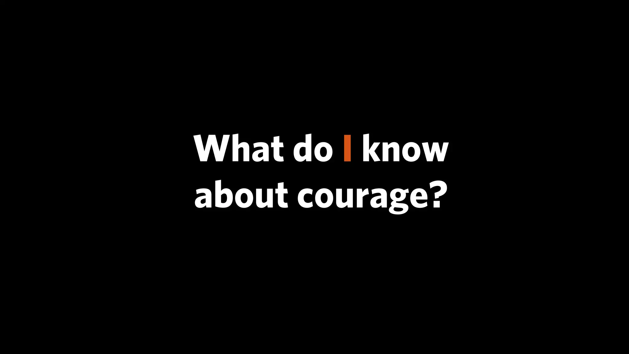 What do I know
about courage?
 