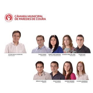 CÂMARA MUNICIPAL
DE PAREDES DE COURA
Vítor Paulo Pereira
Professor
Tiago Cunha
Advogado
Sérgio Caselhos
Médico
Cláudia Pires de Lima
Psicóloga
Susana Mendes
Solicitadora
Vítor Silva
Arquiteto
Liliana Lourenço
Enfermeira
Maria José Moreira
TEC. Sup. Comunicação
Júlio Cunha
Professor
 