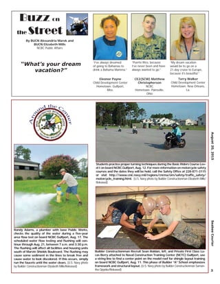 August20,2015SeabeeCourier
3
Buzz on
the Street
By BUCN Alexandria Marek and
BUCN Elizabeth Mills
NCBC Public Affairs
“What’s your dream
vacation?”
Eleonor Payne
Child Development Center
Hometown: Gulfport,
Miss.
CE2(SCW) Matthew
Christopherson
NCBC
Hometown: Painsville,
Ohio
Terry Walker
Child Development Center
Hometown: New Orleans,
La.
“I’ve always dreamed
of going to Bahamas to
drink a Bahama Mamma.”
“Puerto Rico, because
I’ve never been and have
always wanted to go.”
“My dream vacation
would be to go on a
21-day cruise to Europe,
because it’s beautiful.”
Students practice proper turning techniques during the Basic Riders Course Lev-
el I on board NCBC Gulfport, Aug. 12. For more information on motorcycle safety
courses and the dates they will be held, call the Safety Ofﬁce at 228-871-3115
or visit http://www.cnic.navy.mil/regions/cnrma/om/safety/trafﬁc_safety/
motorcycle_training.html. (U.S. Navy photo by Builder Constructionman Elizabeth Mills/
Released)
Randy Adams, a plumber with base Public Works,
checks the quality of the water during a ﬁve-year
area ﬂow test on board NCBC Gulfport, Aug. 17. The
scheduled water ﬂow testing and ﬂushing will con-
tinue through Aug. 21, between 7 a.m. and 3:30 p.m.
The ﬂushing will affect all facilities and housing units
south of Marvin Shields Boulevard. The ﬂushing may
cause some sediment in the lines to break free and
cause water to look discolored. If this occurs, simply
run the faucets until the water clears. (U.S. Navy photo
by Builder Constructionman Elizabeth Mills/Released)
Builder Constructionman Recruit Sean Roldan, left, and Private First Class Lu-
cas Berry attached to Naval Construction Training Center (NCTC) Gulfport, use
a string line to ﬁnd a center point on the model roof for shingle layout training
on board NCBC Gulfport, Aug. 11. This phase of Builder “A” School emphasizes
framework and structural layout. (U.S. Navy photo by Builder Constructionman Saman-
tha Opyoke/Released)
 