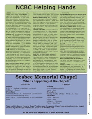 August20,2015SeabeeCourier
9
NCBC Helping HandsNCBC Helping Hands
KaBOOM - Volunteers needed for 2 short fuse
KaBOOM projects in New Orleans! Project 1 –
Aug. 25 Prep Day and Aug. 27 Build Day (with
greater need for volunteers). On Aug. 27, City
of New Orleans, the New Orleans Recreation
Development Commission, the Kiwanis Club of
Pontchartrain, CITGO and KaBOOM! are teaming
up to build a play space at East Shore Park, 14600
Curran Rd., New Orleans. Volunteers are needed
for the Build Day from 8 a.m. – 3 p.m. Volunteers
are also needed from 8 a.m. – 4 p.m., Aug. 25
for the ﬁrst day of prep work that sets everything
up to run smoothly on the Build Day. Register to
volunteer at https://www.tfaforms.com/385212.
Project 2 – Aug. 26 Prep Day and Aug. 28 Build
Day. On Aug. 28, ENCORE Academy and the Mar-
lon Jackson Study Peace Foundation are building a
great new place to play at 2518 Arts Street, New
Orleans. Volunteers are needed for the Build Day
Aug. 28 from 8 a.m. - 3 p.m. Volunteers are also
needed Aug. 26, from 8 a.m. – 4 p.m., for the ﬁrst
day of prep work that sets everything up to run
smoothly on the Build Day. Register to volunteer
at http://www.tfaforms.com/384158.
CASA – Volunteers are needed to help Court
Appointed Special Advocates for Children (CASA)
unload an 18-wheeler Sept. 11 in preparation for
a fund-raising garage sale. Volunteers are also
needed to assist at CASA’s Annual Superhero Run,
Oct. 24 at 8 a.m., at Tradition which is located at
12500 Village Avenue East in Biloxi. Point of con-
tact is Rhonda Collins, 228-865-7078 or Signey@
casaharrisoncounty.org.
GULF COAST WILDLIFE REHAB – Gulf Coast
Wildlife Rehab is asking for volunteers to work a
concession stand at MGM Park in Biloxi, during Bi-
loxi Shuckers baseball games Sept. 3 – 7. Volun-
teers will receive free admission to the game that
they are volunteering at, as well as refreshments.
Volunteers must wear khaki shorts, a business-
casual shirt and closed-toe shoes. Point of contact
for more information is Joel Stiles, 228-623-2034.
ADOPT A GRANDPARENT DAY – Volunteers
are need to participate in Adopt a Grandparent
Day 2015 event Sept. 12, from 10 – 11 a.m. or 3 –
4 p.m. at nursing homes across Harrison, Hancock
and Jackson counties. For more information,
contact Kate Lawler at kate@marstonrogers.com
or call 228-832-9313. Sign up at www.marston-
rogers.com/events.
CRUISIN’ THE COAST - Be a part of “America’s
Largest Block Party” Oct. 5-11 when thousands
of classic, antique and hot rod vehicles arrive in
South Mississippi for Cruisin’ The Coast. Dozens
of volunteers are needed in Gulfport at Centen-
nial Plaza to assist Host Car Club volunteers with
directing trafﬁc, parking vehicles, hospitality
and being an ambassador of good will, fun and
South Mississippi. Cruisin’ The Coast will provide
reserved parking for volunteers, a “Staff” t-shirt,
lunch for the ﬁrst shift and all the fun and fabulous
vehicles you can handle. This is a unique oppor-
tunity to be a part of one of the largest collector
car events in the nation. For more information,
contact Craig at 228-385-3847. Cruisin’ The Coast
is a non-proﬁt organization.
GULFPORT SCHOOLS NAVAL SEA CADET
CORPS - The Gulfport Battalion of Naval Sea
Cadet Corps (NSCC) is looking for adult volunteers
willing to help the area’s youth succeed in life.
NSCC is a non-proﬁt, nautically oriented, youth
training and education organization which is run
by the Navy League with support from the United
States Navy. Although a great plus, no prior mili-
tary experience is required; all we need are adults
who are passionate about mentoring America’s
youth. Point of contact is Lt. Cmdr. Thomas O.
Klomps, NSCC, at Region63@juno.com
or 850-890-6792.
USS ALABAMA ALWAYS LOOKING FOR HELP
- The Navy is looking for volunteers with construc-
tion expertise for a rewarding experience. The
battleship USS Alabama anchored in Mobile Bay
needs help from individuals that can work with
wood, steel, and concrete for work aboard ship
and around the grounds. Point of contact is Owen
Miller, 251-433-2703 or cell 251-767-0157.
DISABILITY CONNECTION - Disability Connec-
tion provides support to individuals with disabili-
ties, including military veterans. Volunteers are
needed to build ramps and provide home inspec-
tions for needed material lists. Point of contact is
Ms. O’Keefe, 228-604-4020 or ofﬁce@disability-
connection.org.
BUILD HANDICAP RAMPS - Volunteers are
needed to build handicap ramps for the disabled.
If you would like to help, please contact Susan
Smith at Fleet and Family Support Center, 228-
871-3000.
COAST SALVATION ARMY - Volunteers are
needed for various projects throughout the year.
Point of contact is Shawna_Tatge@uss.salvation-
army.org.
HELP SENIORS AND DISABLED CITIZENS
- Harrison County RSVP needs retired plumbers,
electricians, carpenters, skilled and unskilled labor-
ers to join a team of handymen/women. Point of
contact is Mag Holland, 228-896-0412.
NAVY-MARINE CORPS RELIEF SOCIETY -
The NMCRS Thrift Store is experiencing a severe
shortage of volunteers. Call 228-871-2610 to
volunteer.
USO GULF COAST - Interested in volunteering?
We need volunteers every day to assist at our
centers throughout the military community. To
become a USO volunteer, you’ll need to create a
volunteer proﬁle through www.usovolunteer.org.
NCBC Center Chaplain: Lt. Cmdr. Ammie Davis
Seabee Memorial Chapel
Protestant
Sunday
9:15 a.m. - Sunday School (Ages 5-12 years)
10:30 a.m. - Services
Weekdays
Wednesday 11:30 a.m. - Praise Break (20 minutes of
praise and worship through music)
Noon - 1 p.m. - Protestant Women of the Chapel Bible
Study
Catholic
Sunday
8:30 - Rosary/Confession
9 a.m. - Mass
Weekdays
Monday, Tuesday & Friday – 11:15 a.m. - Mass
Thursday
5 p.m. - Holy Hour
6 p.m. - Mass
6:30 p.m. - Fellowship
7 p.m. - Bible Study
What’s happening at the chapel?
Please visit the Seabee Memorial Chapel Facebook page for updates: https://www.facebook.com/ncbc-chapel,
email us at gulfportchapel.fct@navy.mil, or call us at 228-871-2454.
 