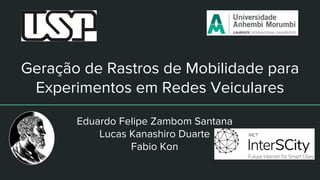 Geração de Rastros de Mobilidade para
Experimentos em Redes Veiculares
Eduardo Felipe Zambom Santana
Lucas Kanashiro Duarte
Fabio Kon
 