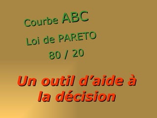 Courbe ABC
 Lo i d e PARETO
       80 / 20

Un outil d’aide à
  la décision
 