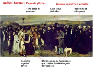 Anàlisi formal:   Elements plàstics             Gamma cromàtica reduïda
                  Tons ocres al           Llum tènue               Predomina el
                  paisatge                de l’alba                color negre




            Vermell a             Blanc: camisa de l’enterrador,
            togues i              gos i còfies. També clergues
            birrets               de l’esquerra
 