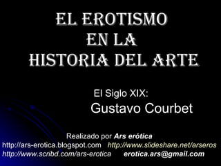 El erotismo  en la  Historia del Arte El Siglo XIX:   Gustavo Courbet Realizado por  Ars erótica http://ars-erotica.blogspot.com  http:// www.slideshare.net / arseros http://www.scribd.com/ars-erotica  [email_address]   