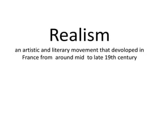 Realism
an artistic and literary movement that devoloped in
France from around mid to late 19th century
 