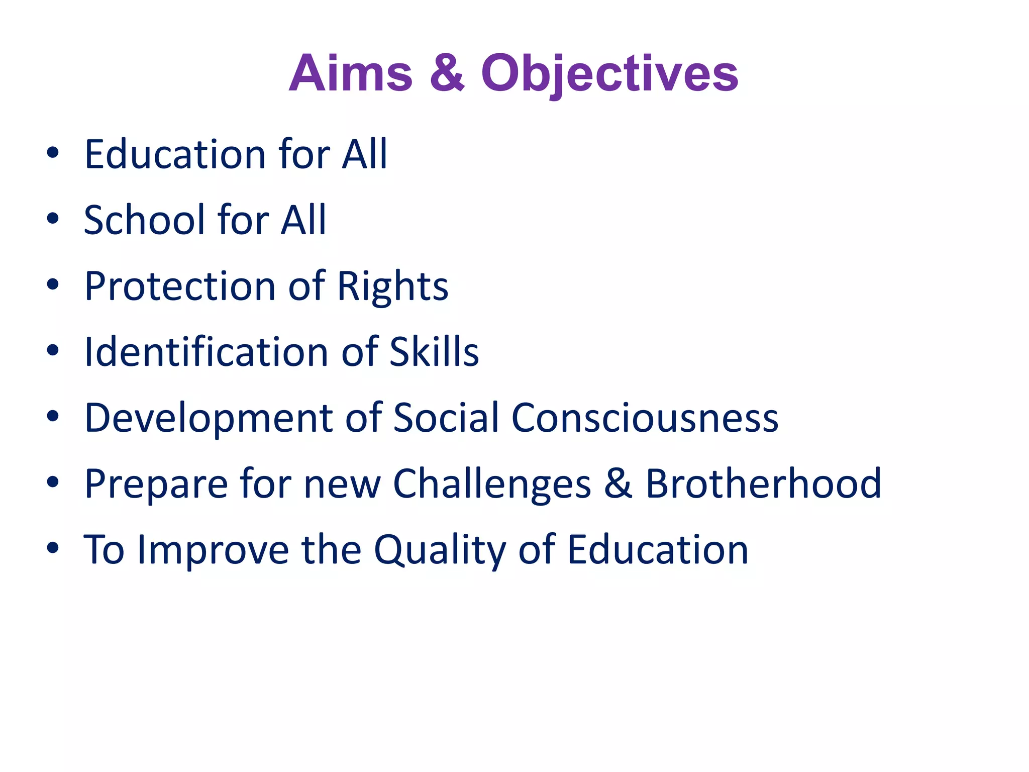 Aims & Objectives
• Education for All
• School for All
• Protection of Rights
• Identification of Skills
• Development of Social Consciousness
• Prepare for new Challenges & Brotherhood
• To Improve the Quality of Education
 