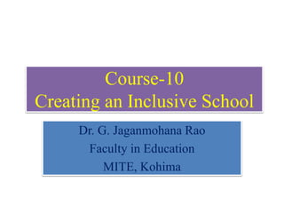 Course-10
Creating an Inclusive School
Dr. G. Jaganmohana Rao
Faculty in Education
MITE, Kohima
 