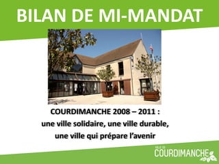 BILAN	
  DE	
  MI-­‐MANDAT	
  



     COURDIMANCHE	
  2008	
  –	
  2011	
  :	
  
   une	
  ville	
  solidaire,	
  une	
  ville	
  durable,	
  
      une	
  ville	
  qui	
  prépare	
  l’avenir	
  
 