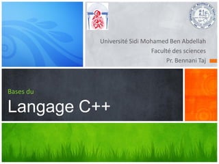 Université Sidi Mohamed Ben Abdellah
Faculté des sciences
Pr. Bennani Taj
Bases du
Langage C++
 