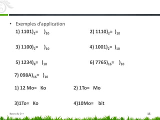 • Exemples d’application
1) 1101)2= )10 2) 1110)2= )10
3) 1100)2= )10 4) 1001)2= )10
5) 1234)8= )10 6) 7765)16= )10
7) 098A)16= )10
1) 12 Mo= Ko 2) 1To= Mo
3)1To= Ko 4)10Mo= bit
Bases du C++ 15
 