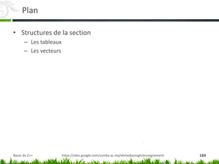 Plan
• Structures de la section
– Les tableaux
– Les vecteurs
https://sites.google.com/usmba.ac.ma/ahmedazough/enseignement 184
Bases du C++
 