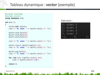 Tableau dynamique : vector (exemple)
Exécution :
0. size: 0
1. size: 3
2. size: 4
3. size: 3
-1, 0, 1,
193
Bases du C++
 