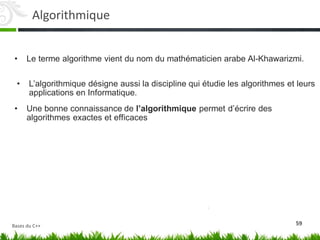 • Le terme algorithme vient du nom du mathématicien arabe Al-Khawarizmi.
• L’algorithmique‬désigne‬aussi‬la‬discipline‬qui‬étudie‬les‬algorithmes et leurs
applications en Informatique.
• Une bonne connaissance de l’algorithmique permet d’écrire‬des
algorithmes exactes et efficaces
59
Algorithmique
Bases du C++
 