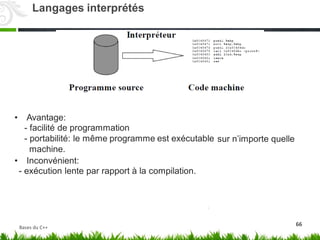 • Avantage:
- facilité de programmation
- portabilité: le même programme est exécutable
machine.
sur n’importe quelle
• Inconvénient:
- exécution lente par rapport à la compilation.
66
Langages interprétés
Bases du C++
 