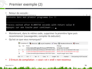 Premier exemple (2)
• Retour de console :
• Maintenant, dans le même code, supprimer la première ligne puis
recommencer (sauvegarder, compiler & exécuter)
• Qu’est ce que vous remarquez?
• 2 Erreurs de compilation : « cout » et « endl » non reconnus
74
Bases du C++
 