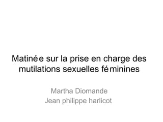 Matinée sur la prise en charge des
mutilations sexuelles féminines
Martha Diomande
Jean philippe harlicot
 
