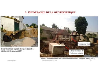 2. IMPORTANCE DE LA GEOTECHNIQUE
Renversement de
bâtiment annexe
Désordres liés à la géotechnique : Cocody ;
Abidjan 2010; sources LBTP
Impact d’une fouille sur des constructions voisines (Abidjan, Biétry 2015)
Fissures sur mur
Novembre 2021 Cours géotechnique UTC 104 19
 