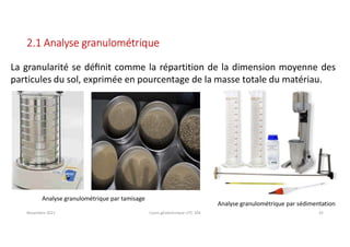 Novembre 2021 Cours géotechnique UTC 104 33
2.1 Analyse granulométrique
La granularité se déﬁnit comme la répartition de la dimension moyenne des
particules du sol, exprimée en pourcentage de la masse totale du matériau.
Analyse granulométrique par tamisage
Analyse granulométrique par sédimentation
 