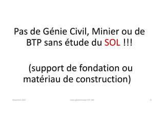 Pas de Génie Civil, Minier ou de
BTP sans étude du SOL !!!
(support de fondation ou
matériau de construction)
Novembre 2021 Cours géotechnique UTC 104 6
 