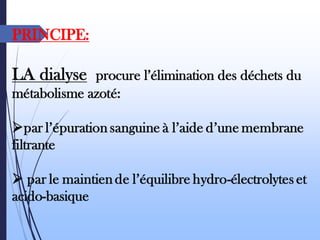 PRINCIPE:
LA dialyse procure l’élimination des déchets du
métabolisme azoté:
➢par l’épuration sanguine à l’aide d’une membrane
filtrante
➢ par le maintien de l’équilibre hydro-électrolytes et
acido-basique
 
