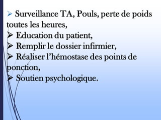 ➢ Surveillance TA, Pouls, perte de poids
toutes les heures,
➢ Education du patient,
➢ Remplir le dossier infirmier,
➢ Réaliser l’hémostase des points de
ponction,
➢ Soutien psychologique.
 