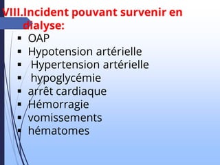 VIII.Incident pouvant survenir en
dialyse:
▪ OAP
▪ Hypotension artérielle
▪ Hypertension artérielle
▪ hypoglycémie
▪ arrêt cardiaque
▪ Hémorragie
▪ vomissements
▪ hématomes
 