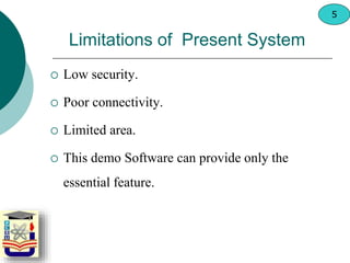 Limitations of Present System
 Low security.
 Poor connectivity.
 Limited area.
 This demo Software can provide only the
essential feature.
5
 