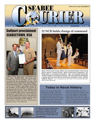 Vol. 55 No. 21
www.cnic.navy.mil/gulfport
June 4, 2015Naval Construction Battalion Center, Gulfport, Mississippi
Naval Construction Group (NCG) Two Command Master Chief David
Garcia passes Twenty-Second Naval Construction Regiment’s (22
NCR) colors to incoming commodore, Capt. Lore Aguayo during the
22 NCR change of command ceremony. The ceremony was held at the
Training Hall on board Naval Construction Battalion Center (NCBC)
Gulfport, May 29. (U.S. Navy photo by Chief Mass Communication Specialist
Athena Blain/Released)
22 NCR holds change of commandGulfport proclaimed:
SEABEETOWN, USA
In May 1942, Japanese Admiral Iso-
rokuYamamoto sought to draw the
U.S. Paciﬁc Fleet into a battle where
he could overwhelm and destroy it. To
accomplish this he planned an invasion
of Midway Island which would provide
a base for attacking Hawaii. Using
decrypted Japanese radio intercepts,
Admiral Chester Nimitz was able to
counter this offensive. On June 4, 1942,
U.S. aircraft ﬂying from USS ENTER-
PRISE, USS HORNET and USS YORK-
TOWN attacked and sunk four Japanese
carriers, forcing Yamamoto to withdraw.
The Battle of Midway marked the turn-
ing point of World War II in the Paciﬁc.
Gulfport Mayor Billy Hewes proclaimed Gulf-
port, Miss., SEABEETOWN, USA during their
monthly City Council meeting, June 2. Hew-
es presented the proclamation to Capt. Paul
Odenthal, Commanding Ofﬁcer, NCBC Gulfport.
The proclamation reads: “I, Billy Hewes, Mayor
of the City of Gulfport, Mississippi, along with
the members of the Gulfport City Council, do
hereby proclaim that the City of Gulfport shall
henceforth and evermore claim the honorary
title of SEABEETOWN, USA to memorialize the
exceptional relationship that exists between
the City of Gulfport and the men and women of
the United States Navy Seabees and the Naval
Construction Battalion Center Gulfport.” (U.S.
Navy photo by Senior Chief Mass Communication
Specialist Jeffrey J. Pierce/Released)
Today in Naval History:
For Naval historical information,
art, photos, artifacts and com-
memorative toolkits, visit the
Naval History and Heritage Com-
mand online at: http://www.his-
tory.navy.mil/
 